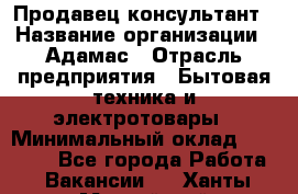 Продавец-консультант › Название организации ­ Адамас › Отрасль предприятия ­ Бытовая техника и электротовары › Минимальный оклад ­ 37 000 - Все города Работа » Вакансии   . Ханты-Мансийский,Нефтеюганск г.